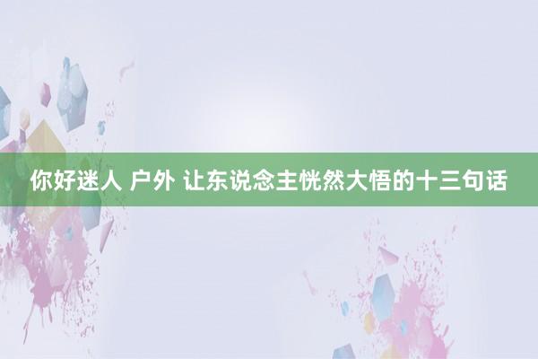 你好迷人 户外 让东说念主恍然大悟的十三句话
