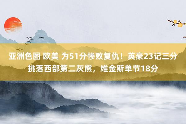 亚洲色图 欧美 为51分惨败复仇！英豪23记三分挑落西部第二灰熊，维金斯单节18分
