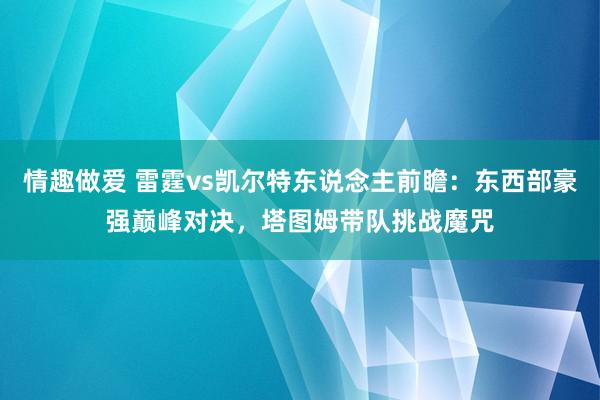 情趣做爱 雷霆vs凯尔特东说念主前瞻：东西部豪强巅峰对决，塔图姆带队挑战魔咒