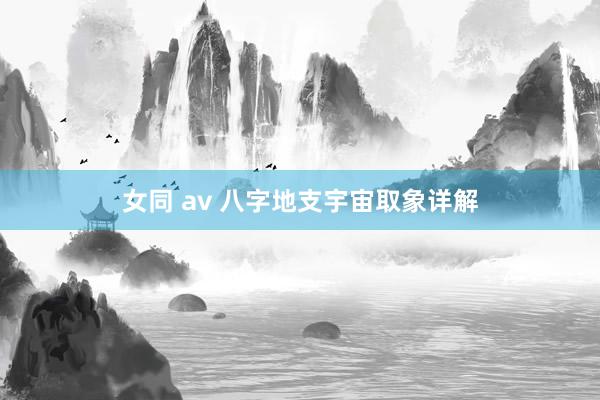 女同 av 八字地支宇宙取象详解
