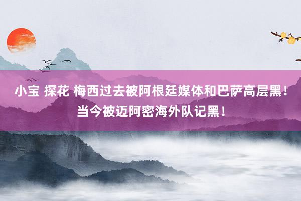 小宝 探花 梅西过去被阿根廷媒体和巴萨高层黑！当今被迈阿密海外队记黑！