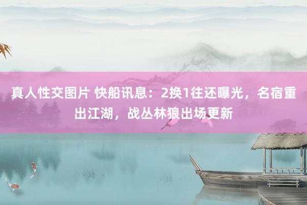 真人性交图片 快船讯息：2换1往还曝光，名宿重出江湖，战丛林狼出场更新