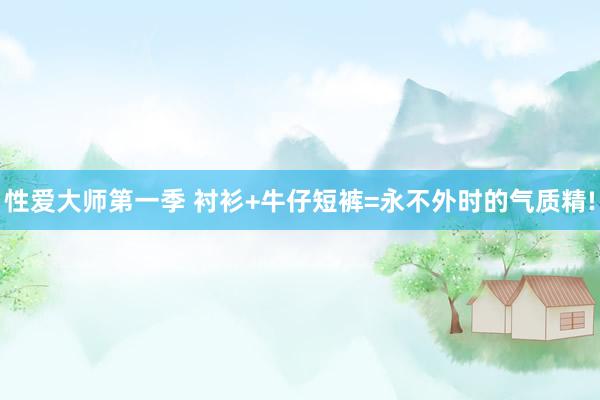 性爱大师第一季 衬衫+牛仔短裤=永不外时的气质精!