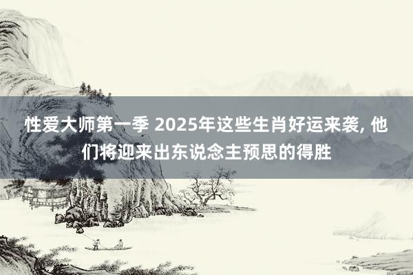 性爱大师第一季 2025年这些生肖好运来袭， 他们将迎来出东说念主预思的得胜