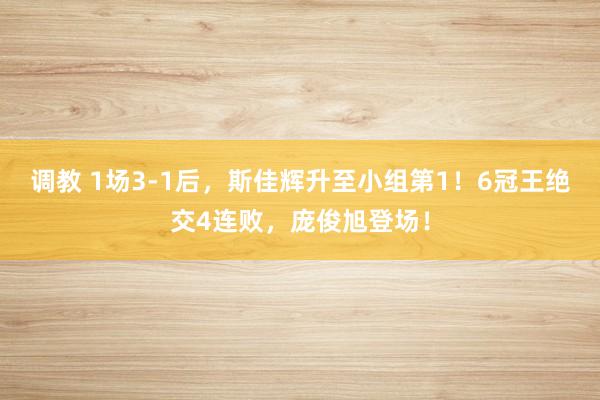 调教 1场3-1后，斯佳辉升至小组第1！6冠王绝交4连败，庞俊旭登场！