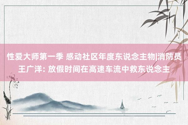 性爱大师第一季 感动社区年度东说念主物|消防员王广洋: 放假时间在高速车流中救东说念主