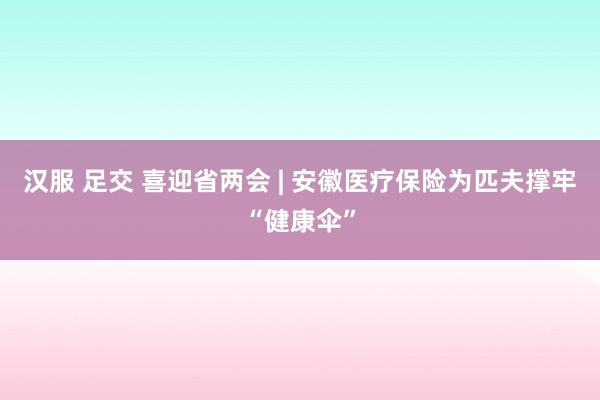 汉服 足交 喜迎省两会 | 安徽医疗保险为匹夫撑牢“健康伞”