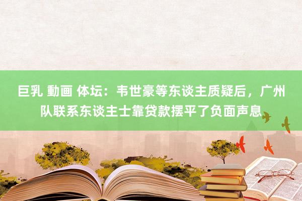 巨乳 動画 体坛：韦世豪等东谈主质疑后，广州队联系东谈主士靠贷款摆平了负面声息