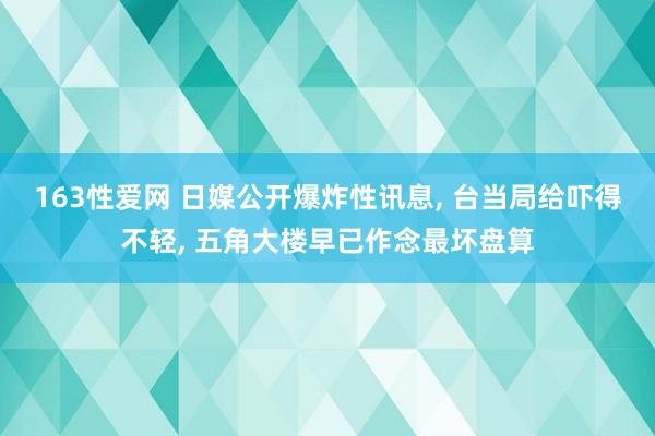163性爱网 日媒公开爆炸性讯息， 台当局给吓得不轻， 五角大楼早已作念最坏盘算