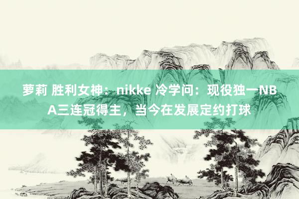 萝莉 胜利女神：nikke 冷学问：现役独一NBA三连冠得主，当今在发展定约打球