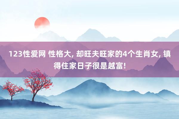 123性爱网 性格大， 却旺夫旺家的4个生肖女， 镇得住家日子很是越富!