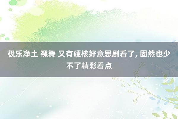 极乐净土 裸舞 又有硬核好意思剧看了， 固然也少不了精彩看点