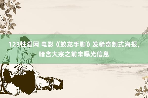 123性爱网 电影《蛟龙手脚》发稀奇制式海报，暗含大宗之前未曝光信息