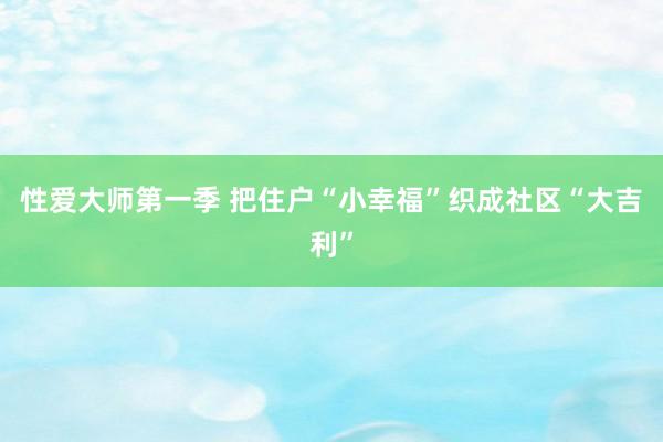 性爱大师第一季 把住户“小幸福”织成社区“大吉利”