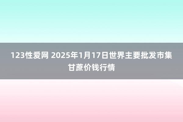 123性爱网 2025年1月17日世界主要批发市集甘蔗价钱行情