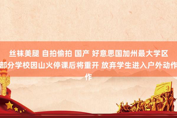 丝袜美腿 自拍偷拍 国产 好意思国加州最大学区部分学校因山火停课后将重开 放弃学生进入户外动作