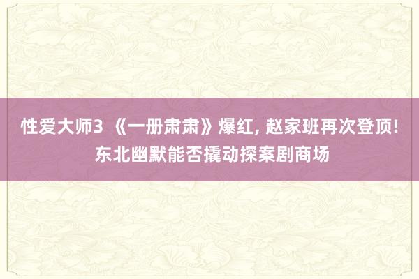 性爱大师3 《一册肃肃》爆红， 赵家班再次登顶! 东北幽默能否撬动探案剧商场