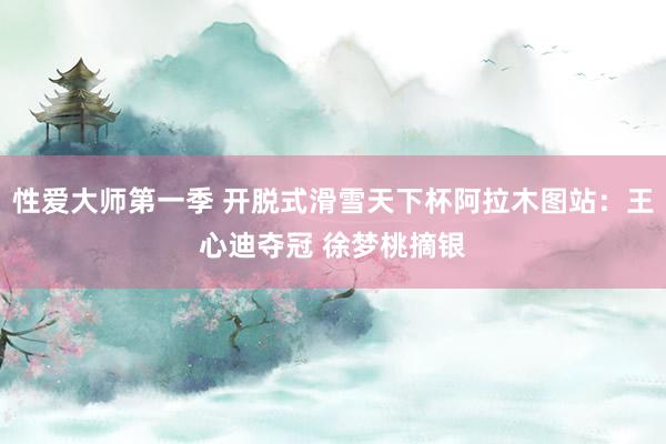 性爱大师第一季 开脱式滑雪天下杯阿拉木图站：王心迪夺冠 徐梦桃摘银