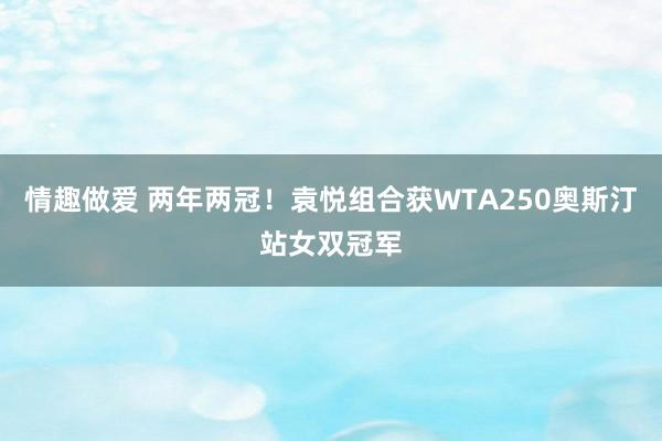 情趣做爱 两年两冠！袁悦组合获WTA250奥斯汀站女双冠军
