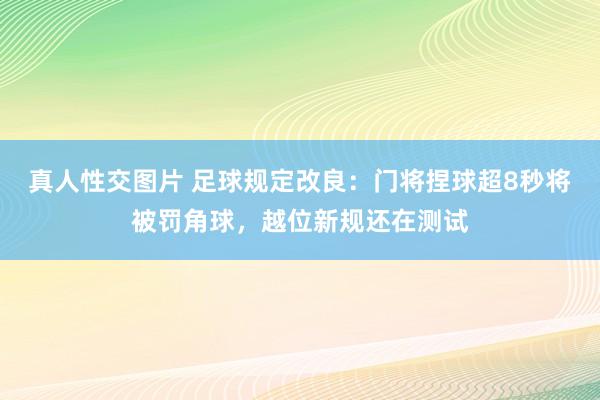 真人性交图片 足球规定改良：门将捏球超8秒将被罚角球，越位新规还在测试