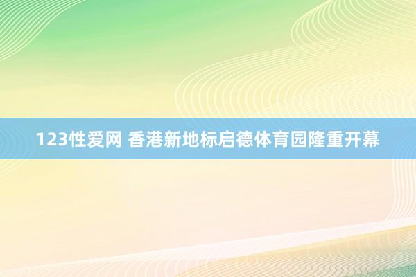 123性爱网 香港新地标启德体育园隆重开幕
