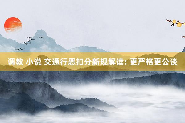 调教 小说 交通行恶扣分新规解读: 更严格更公谈