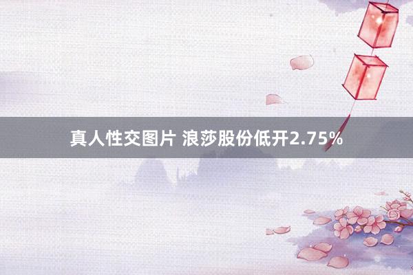 真人性交图片 浪莎股份低开2.75%