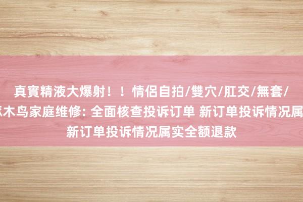 真實精液大爆射！！情侶自拍/雙穴/肛交/無套/大量噴精 啄木鸟家庭维修: 全面核查投诉订单 新订单投诉情况属实全额退款