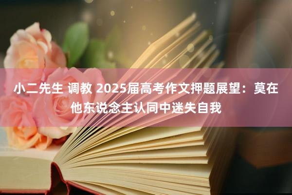 小二先生 调教 2025届高考作文押题展望：莫在他东说念主认同中迷失自我