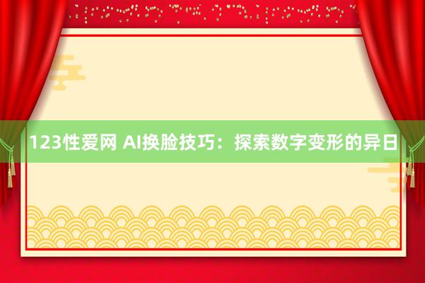 123性爱网 AI换脸技巧：探索数字变形的异日