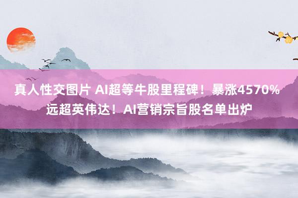 真人性交图片 AI超等牛股里程碑！暴涨4570% 远超英伟达！AI营销宗旨股名单出炉