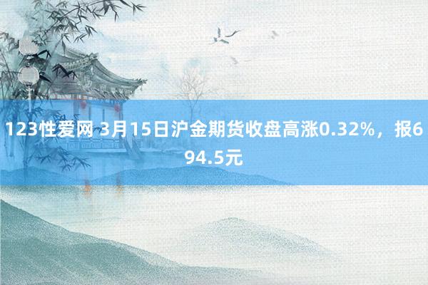 123性爱网 3月15日沪金期货收盘高涨0.32%，报694.5元