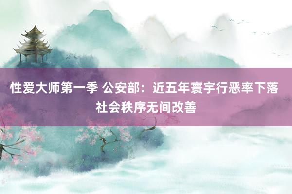 性爱大师第一季 公安部：近五年寰宇行恶率下落 社会秩序无间改善