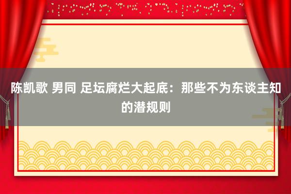 陈凯歌 男同 足坛腐烂大起底：那些不为东谈主知的潜规则