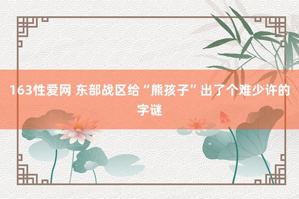 163性爱网 东部战区给“熊孩子”出了个难少许的字谜