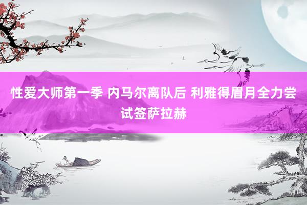 性爱大师第一季 内马尔离队后 利雅得眉月全力尝试签萨拉赫