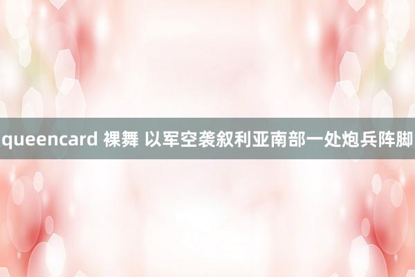 queencard 裸舞 以军空袭叙利亚南部一处炮兵阵脚