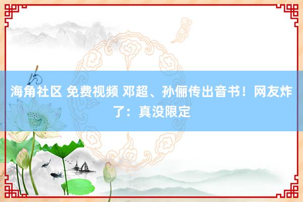 海角社区 免费视频 邓超、孙俪传出音书！网友炸了：真没限定