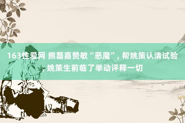 163性爱网 熊磊嘉赞敏“恶魔”， 帮姚策认清试验， 姚策生前临了举动评释一切