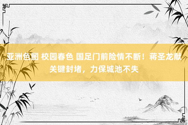 亚洲色图 校园春色 国足门前险情不断！蒋圣龙献关键封堵，力保城池不失