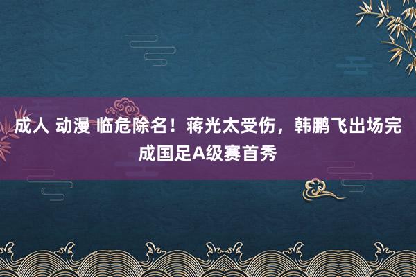 成人 动漫 临危除名！蒋光太受伤，韩鹏飞出场完成国足A级赛首秀