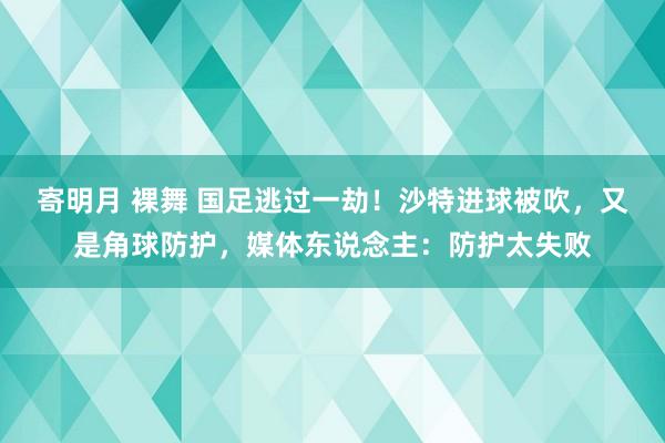 寄明月 裸舞 国足逃过一劫！沙特进球被吹，又是角球防护，媒体东说念主：防护太失败