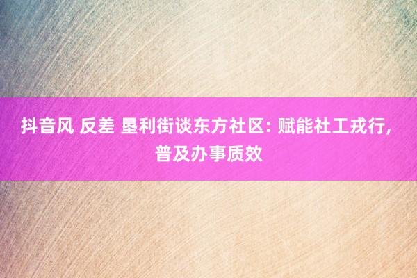 抖音风 反差 垦利街谈东方社区: 赋能社工戎行， 普及办事质效