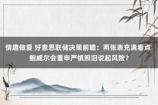 情趣做爱 好意思联储决策前瞻：两张表充满看点 鲍威尔会重申严慎照旧说起风险？