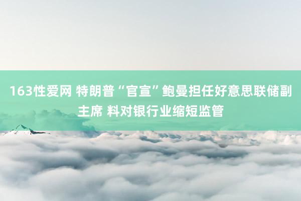 163性爱网 特朗普“官宣”鲍曼担任好意思联储副主席 料对银行业缩短监管