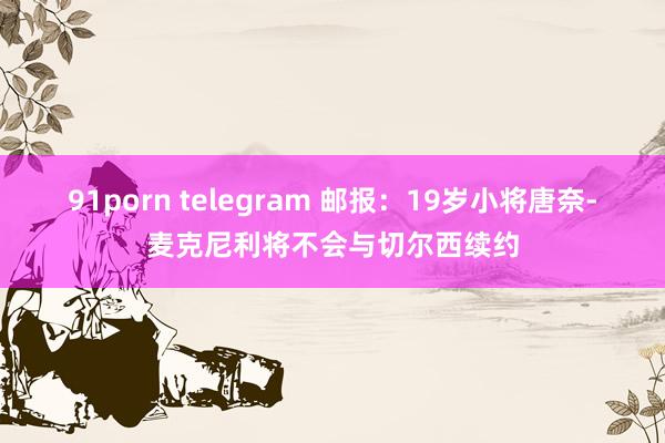91porn telegram 邮报：19岁小将唐奈-麦克尼利将不会与切尔西续约
