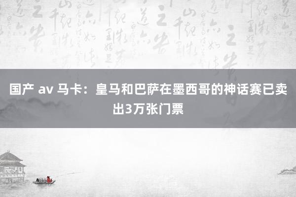 国产 av 马卡：皇马和巴萨在墨西哥的神话赛已卖出3万张门票