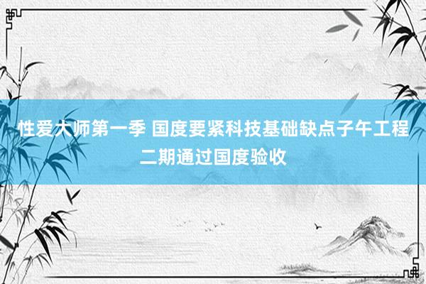 性爱大师第一季 国度要紧科技基础缺点子午工程二期通过国度验收