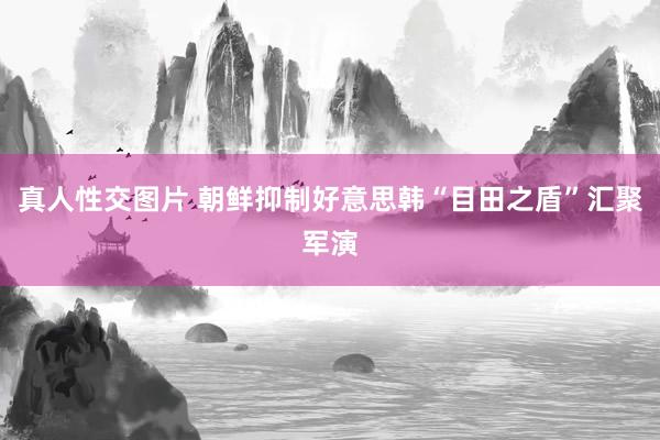真人性交图片 朝鲜抑制好意思韩“目田之盾”汇聚军演
