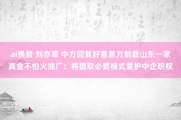 ai换脸 刘亦菲 中方回复好意思方制裁山东一家真金不怕火油厂：将摄取必要模式爱护中企职权
